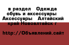  в раздел : Одежда, обувь и аксессуары » Аксессуары . Алтайский край,Новоалтайск г.